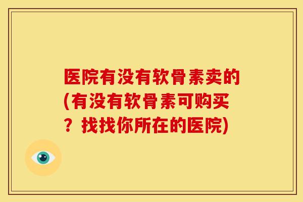 医院有没有软骨素卖的(有没有软骨素可购买？找找你所在的医院)