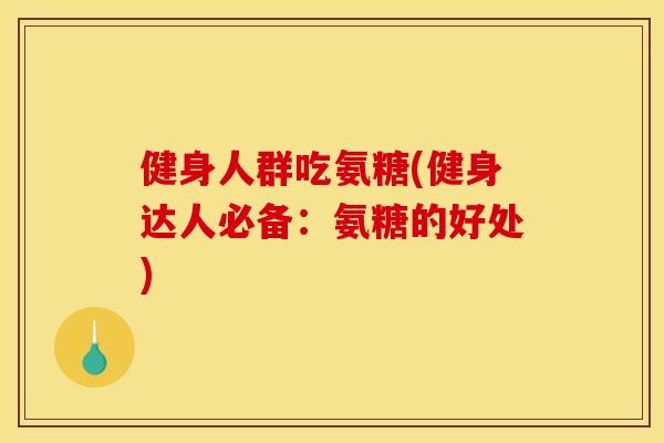 健身人群吃氨糖(健身达人必备：氨糖的好处)