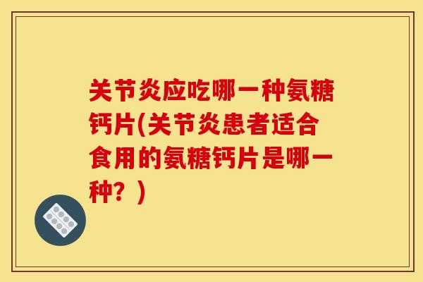 关节炎应吃哪一种氨糖钙片(关节炎患者适合食用的氨糖钙片是哪一种?)-第1张图片-关节骑士 关节炎应吃哪一种氨糖钙片(关节炎患者适合食用的氨糖钙片是哪一种?)-第1张图片-关节骑士