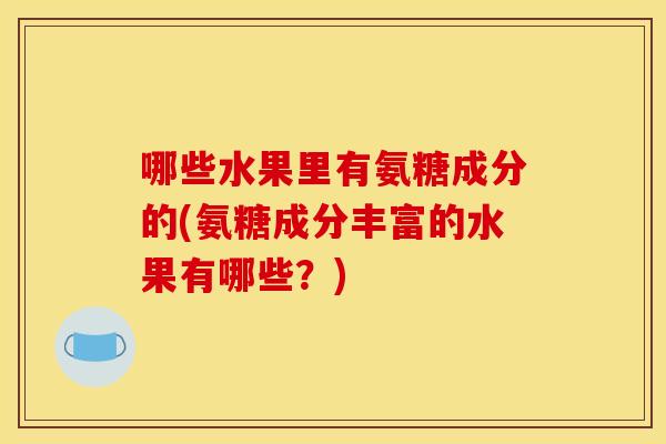 哪些水果里有氨糖成分的(氨糖成分丰富的水果有哪些？)