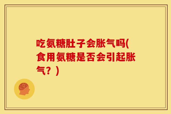 吃氨糖肚子会胀气吗(食用氨糖是否会引起胀气？)