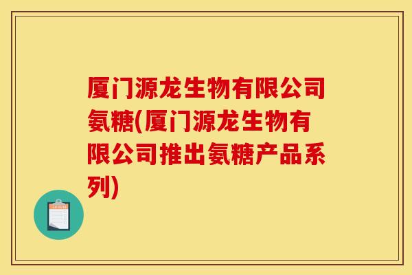 厦门源龙生物有限公司氨糖(厦门源龙生物有限公司推出氨糖产品系列)