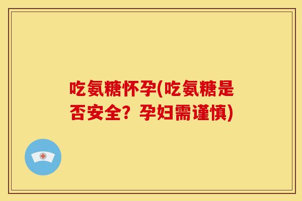 吃氨糖怀孕(吃氨糖是否安全？孕妇需谨慎)-第1张图片-关节骑士