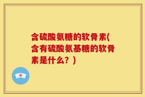 含硫酸氨糖的软骨素(含有硫酸氨基糖的软骨素是什么？)-第1张图片-关节骑士