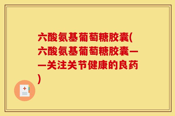 六酸氨基葡萄糖胶囊(六酸氨基葡萄糖胶囊——关注关节健康的良药)