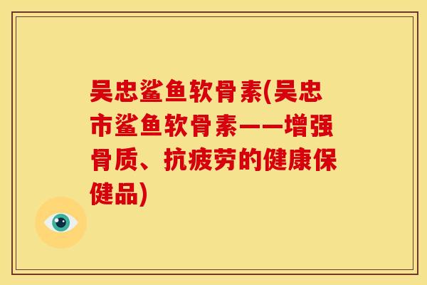 吴忠鲨鱼软骨素(吴忠市鲨鱼软骨素——增强骨质、抗疲劳的健康保健品)