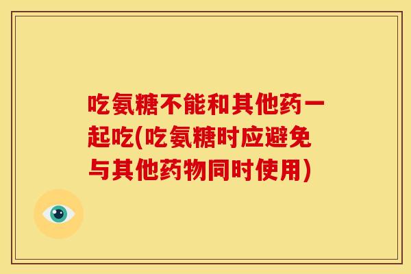 吃氨糖不能和其他药一起吃(吃氨糖时应避免与其他药物同时使用)