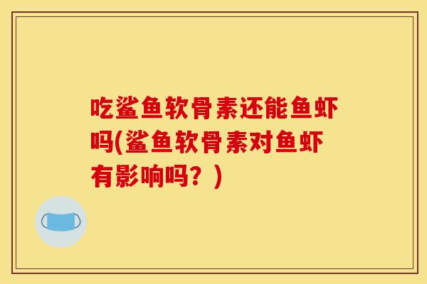 吃鲨鱼软骨素还能鱼虾吗(鲨鱼软骨素对鱼虾有影响吗？)