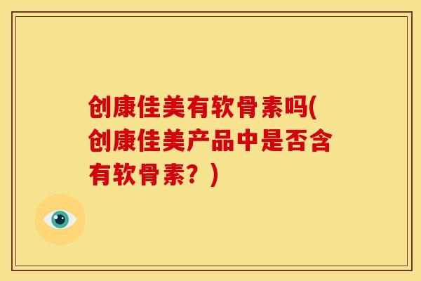 创康佳美有软骨素吗(创康佳美产品中是否含有软骨素？)
