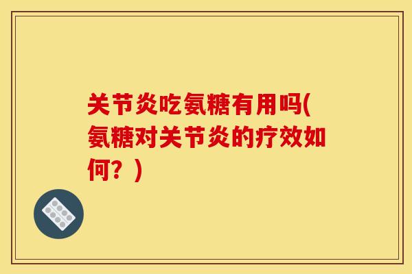 关节炎吃氨糖有用吗(氨糖对关节炎的疗效如何?)-第1张图片-关节骑士 关节炎吃氨糖有用吗(氨糖对关节炎的疗效如何?)-第1张图片-关节骑士