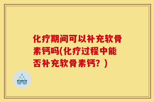化疗期间可以补充软骨素钙吗(化疗过程中能否补充软骨素钙？)-第1张图片-关节骑士