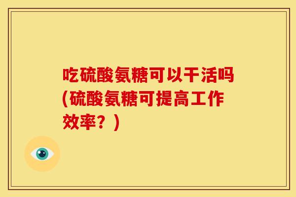 吃硫酸氨糖可以干活吗(硫酸氨糖可提高工作效率？)