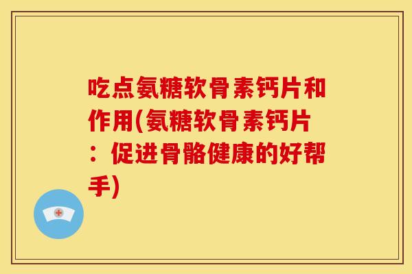 吃点氨糖软骨素钙片和作用(氨糖软骨素钙片：促进骨骼健康的好帮手)