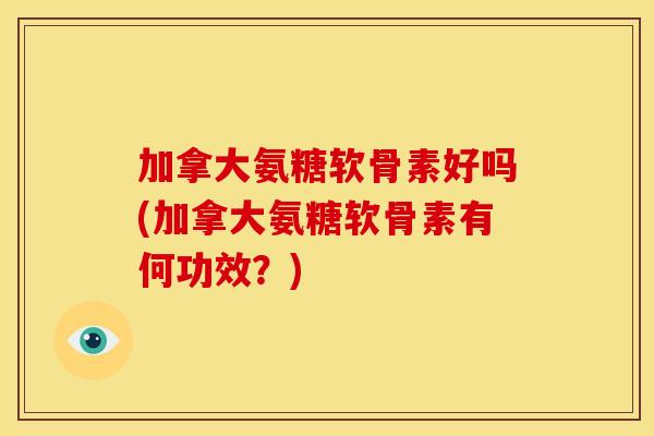 加拿大氨糖软骨素好吗(加拿大氨糖软骨素有何功效？)