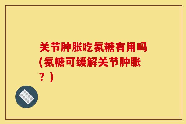 关节肿胀吃氨糖有用吗(氨糖可缓解关节肿胀？)