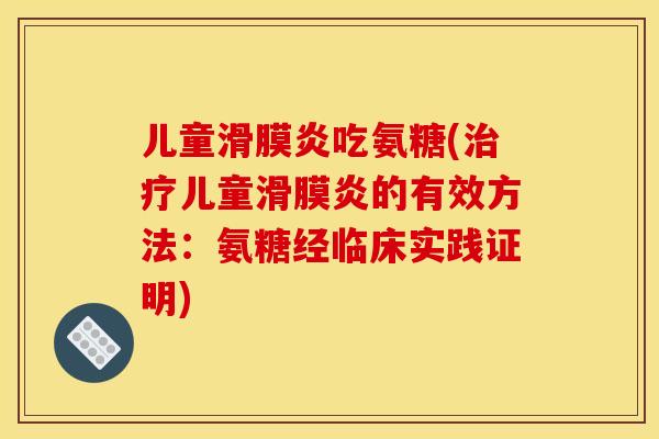 儿童滑膜炎吃氨糖(治疗儿童滑膜炎的有效方法：氨糖经临床实践证明)