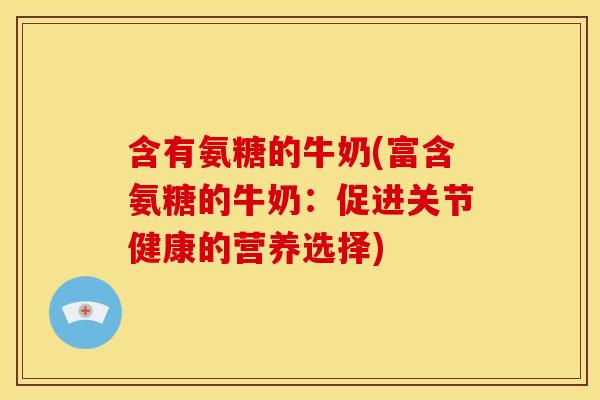 含有氨糖的牛奶(富含氨糖的牛奶：促进关节健康的营养选择)