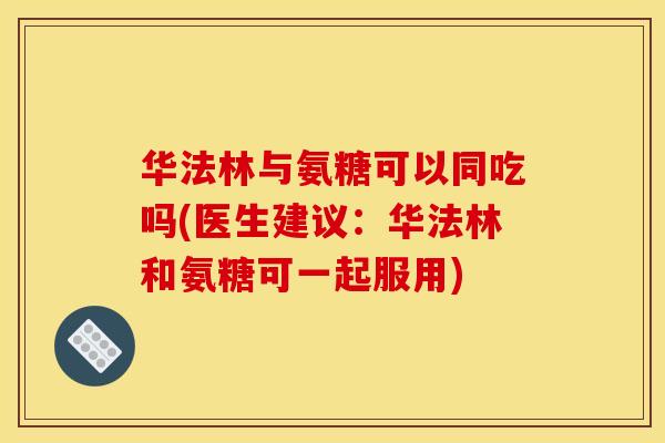 华法林与氨糖可以同吃吗(医生建议：华法林和氨糖可一起服用)