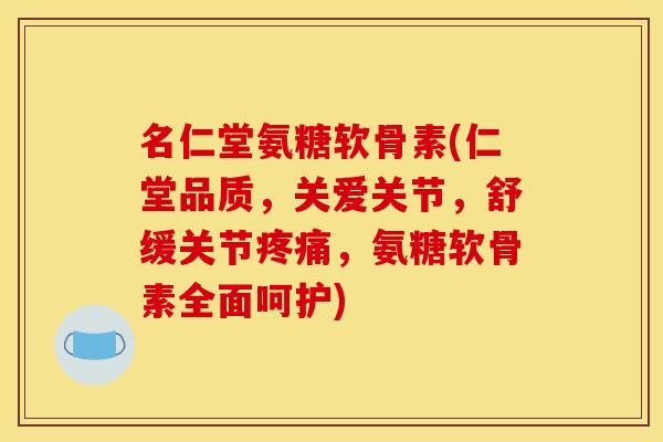 名仁堂氨糖软骨素(仁堂品质，关爱关节，舒缓关节疼痛，氨糖软骨素全面呵护)