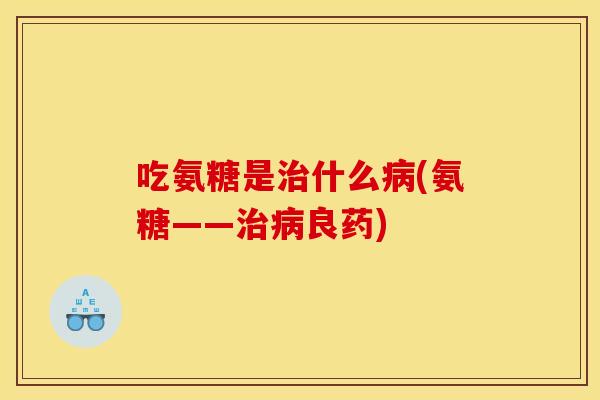 吃氨糖是治什么病(氨糖——治病良药)-第1张图片-关节骑士