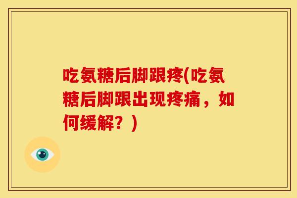 吃氨糖后脚跟疼(吃氨糖后脚跟出现疼痛，如何缓解？)