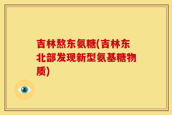 吉林熬东氨糖(吉林东北部发现新型氨基糖物质)