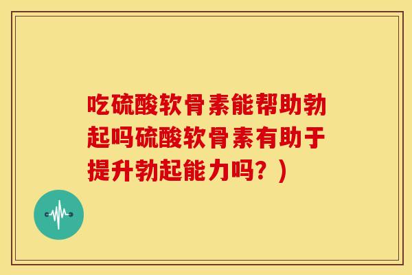 吃硫酸软骨素能帮助勃起吗硫酸软骨素有助于提升勃起能力吗？)