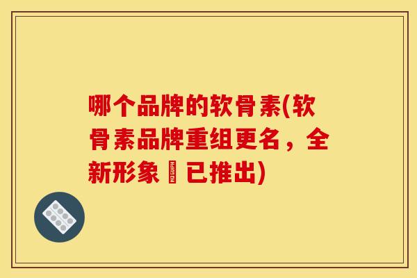 哪个品牌的软骨素(软骨素品牌重组更名，全新形象現已推出)