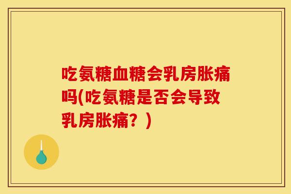 吃氨糖血糖会乳房胀痛吗(吃氨糖是否会导致乳房胀痛？)