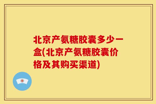 北京产氨糖胶囊多少一盒(北京产氨糖胶囊价格及其购买渠道)