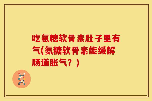 吃氨糖软骨素肚子里有气(氨糖软骨素能缓解肠道胀气？)