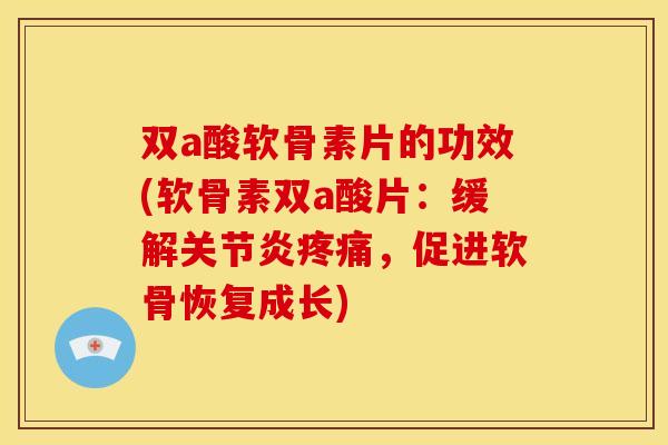 双a酸软骨素片的功效(软骨素双a酸片：缓解关节炎疼痛，促进软骨恢复成长)