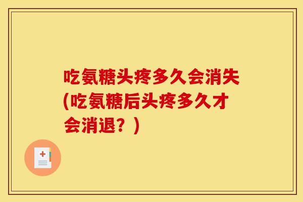 吃氨糖头疼多久会消失(吃氨糖后头疼多久才会消退？)