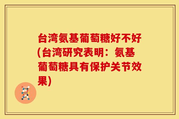 台湾氨基葡萄糖好不好(台湾研究表明：氨基葡萄糖具有保护关节效果)