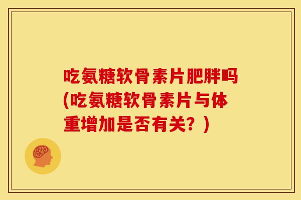 吃氨糖软骨素片肥胖吗(吃氨糖软骨素片与体重增加是否有关？)