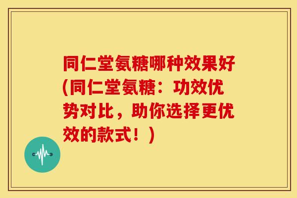 同仁堂氨糖哪种效果好(同仁堂氨糖：功效优势对比，助你选择更优效的款式！)