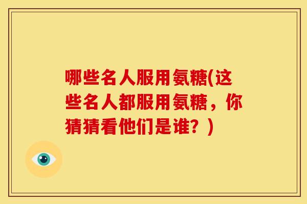 哪些名人服用氨糖(这些名人都服用氨糖，你猜猜看他们是谁？)