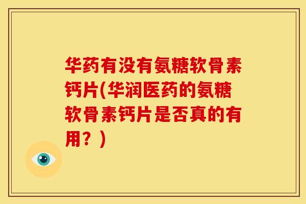 华药有没有氨糖软骨素钙片(华润医药的氨糖软骨素钙片是否真的有用？)