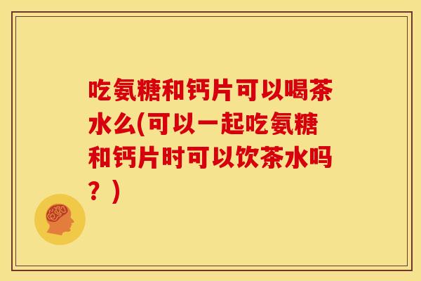吃氨糖和钙片可以喝茶水么(可以一起吃氨糖和钙片时可以饮茶水吗？)