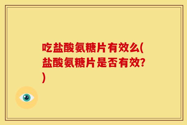 吃盐酸氨糖片有效么(盐酸氨糖片是否有效？)