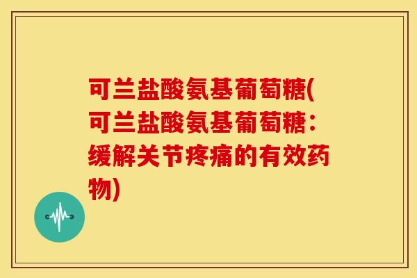 可兰盐酸氨基葡萄糖(可兰盐酸氨基葡萄糖：缓解关节疼痛的有效药物)
