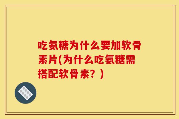 吃氨糖为什么要加软骨素片(为什么吃氨糖需搭配软骨素？)
