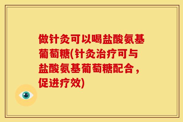 做针灸可以喝盐酸氨基葡萄糖(针灸治疗可与盐酸氨基葡萄糖配合，促进疗效)
