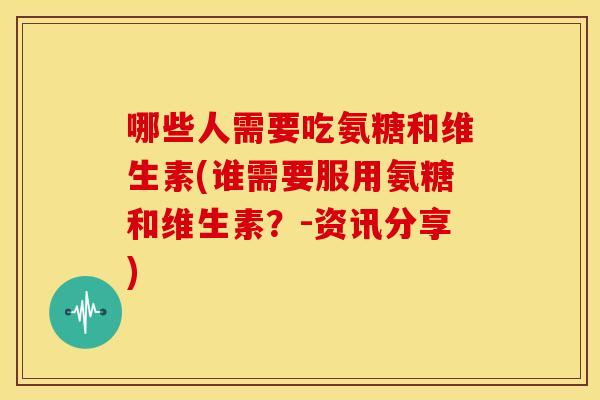 哪些人需要吃氨糖和维生素(谁需要服用氨糖和维生素？-资讯分享)-第1张图片-关节骑士