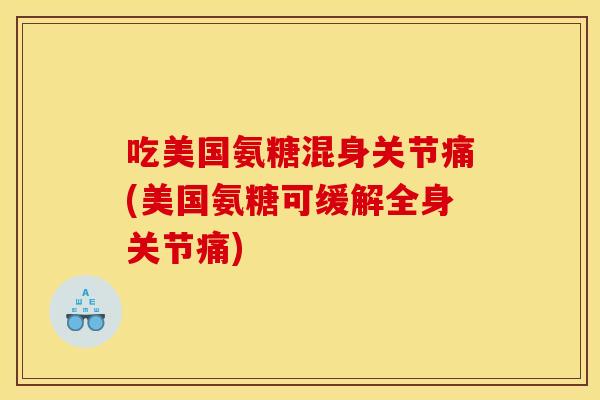 吃美国氨糖混身关节痛(美国氨糖可缓解全身关节痛)