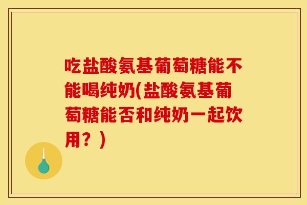 吃盐酸氨基葡萄糖能不能喝纯奶(盐酸氨基葡萄糖能否和纯奶一起饮用？)