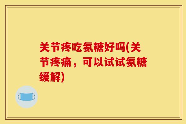 关节疼吃氨糖好吗(关节疼痛，可以试试氨糖缓解)