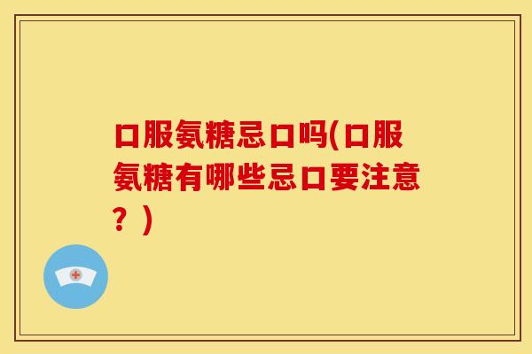口服氨糖忌口吗(口服氨糖有哪些忌口要注意？)