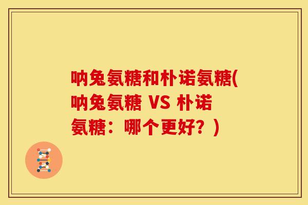 呐兔氨糖和朴诺氨糖(呐兔氨糖 VS 朴诺氨糖：哪个更好？)