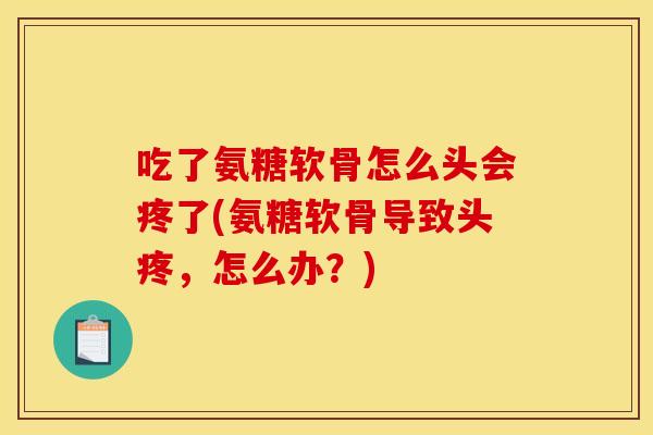 吃了氨糖软骨怎么头会疼了(氨糖软骨导致头疼，怎么办？)